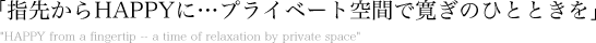 「指先からHAPPYに...プライベート空間で寛ぎのひとときを」